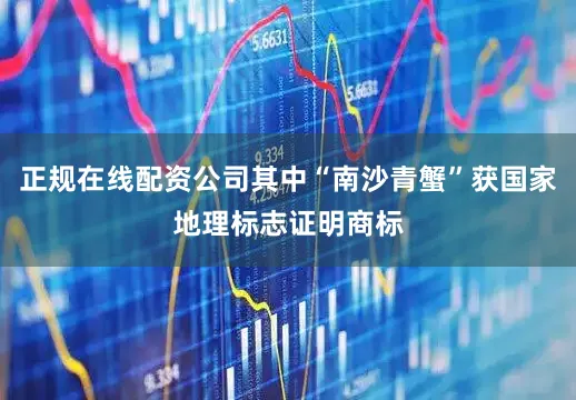 正规在线配资公司其中“南沙青蟹”获国家地理标志证明商标