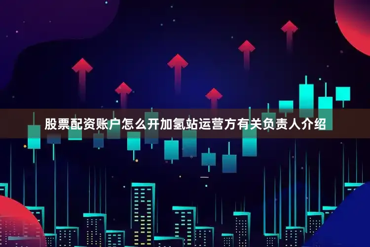 股票配资账户怎么开加氢站运营方有关负责人介绍