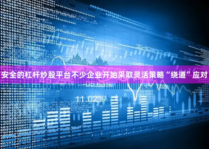 安全的杠杆炒股平台不少企业开始采取灵活策略“绕道”应对