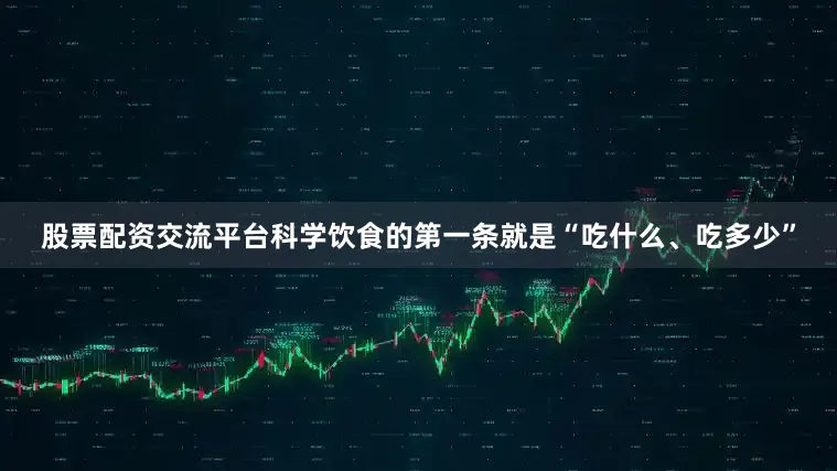 股票配资交流平台科学饮食的第一条就是“吃什么、吃多少”