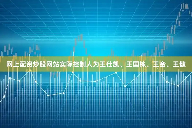 网上配资炒股网站实际控制人为王仕凯、王国栋、王金、王健