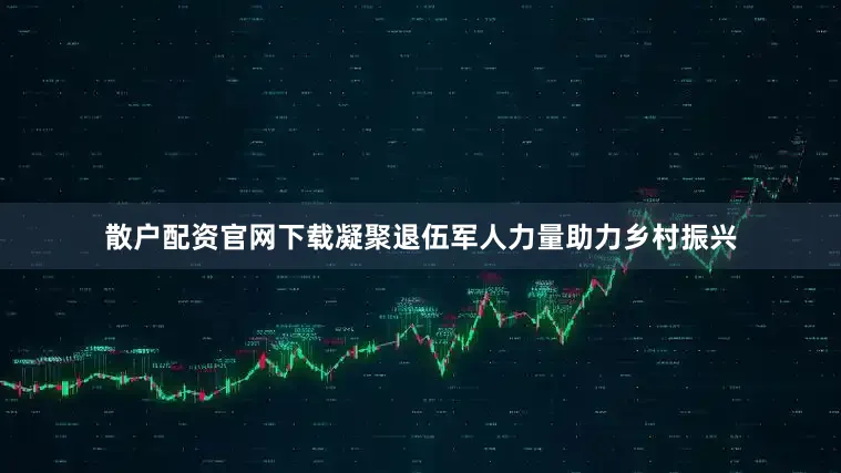 散户配资官网下载凝聚退伍军人力量助力乡村振兴