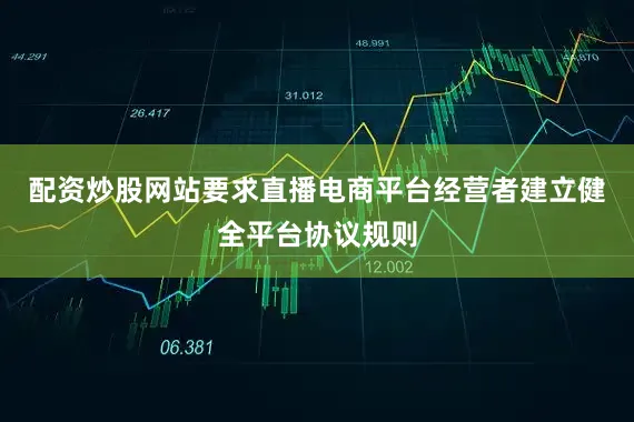 配资炒股网站要求直播电商平台经营者建立健全平台协议规则