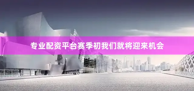 专业配资平台赛季初我们就将迎来机会