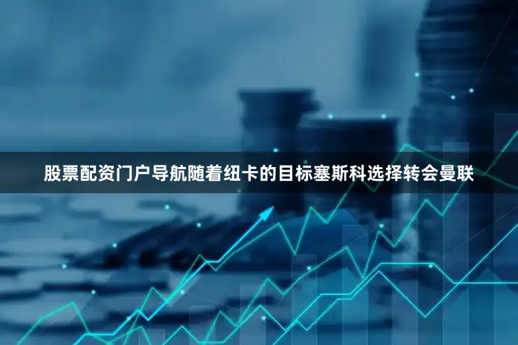 股票配资门户导航随着纽卡的目标塞斯科选择转会曼联