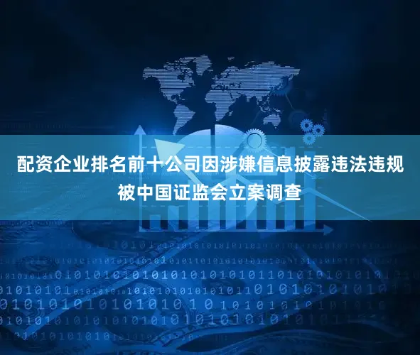 配资企业排名前十公司因涉嫌信息披露违法违规被中国证监会立案调查