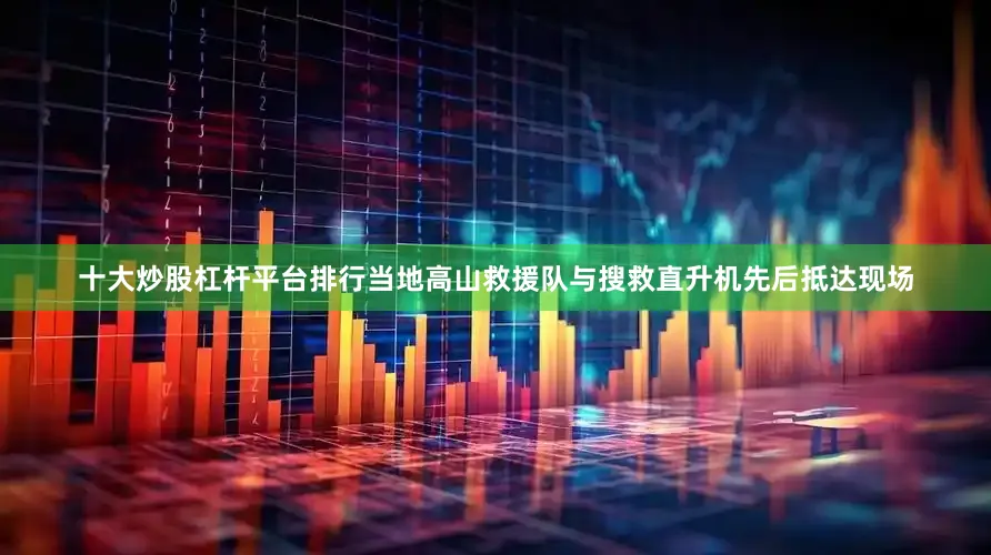 十大炒股杠杆平台排行当地高山救援队与搜救直升机先后抵达现场