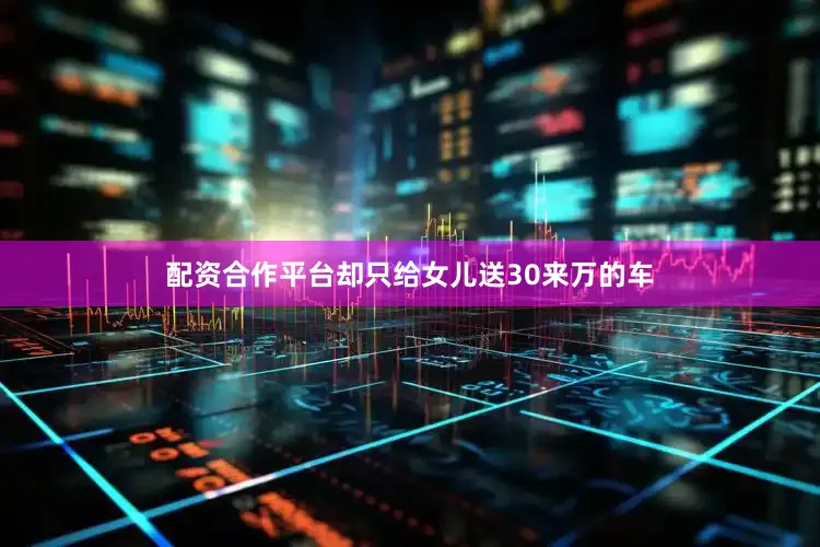 配资合作平台却只给女儿送30来万的车