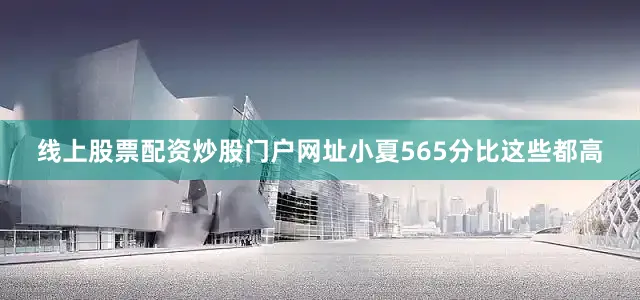 线上股票配资炒股门户网址小夏565分比这些都高