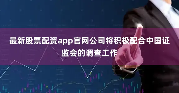 最新股票配资app官网公司将积极配合中国证监会的调查工作