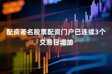 配资著名股票配资门户已连续3个交易日增加