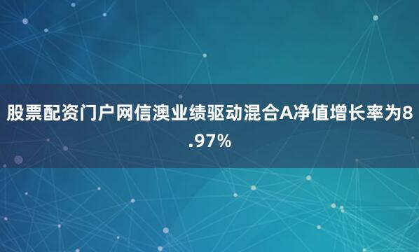 股票配资门户网信澳业绩驱动混合A净值增长率为8.97%