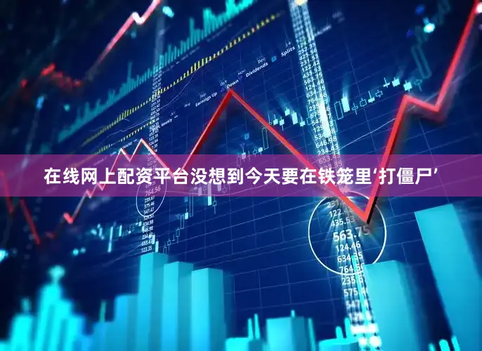 在线网上配资平台没想到今天要在铁笼里‘打僵尸’