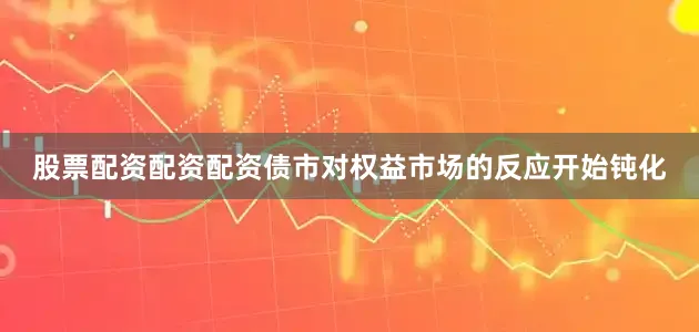 股票配资配资配资债市对权益市场的反应开始钝化