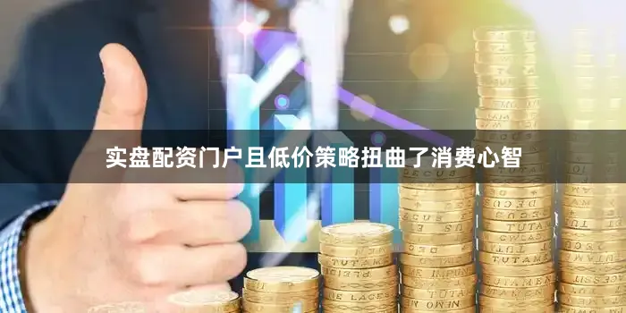 实盘配资门户且低价策略扭曲了消费心智