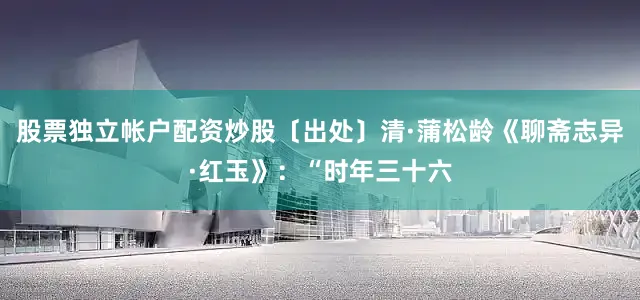 股票独立帐户配资炒股〔出处〕清·蒲松龄《聊斋志异·红玉》：“时年三十六