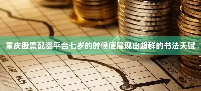重庆股票配资平台七岁的时候便展现出超群的书法天赋