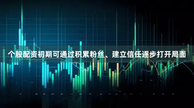 个股配资初期可通过积累粉丝、建立信任逐步打开局面