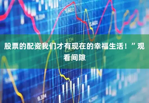 股票的配资我们才有现在的幸福生活！”观看间隙