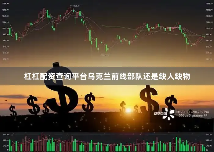 杠杠配资查询平台乌克兰前线部队还是缺人缺物