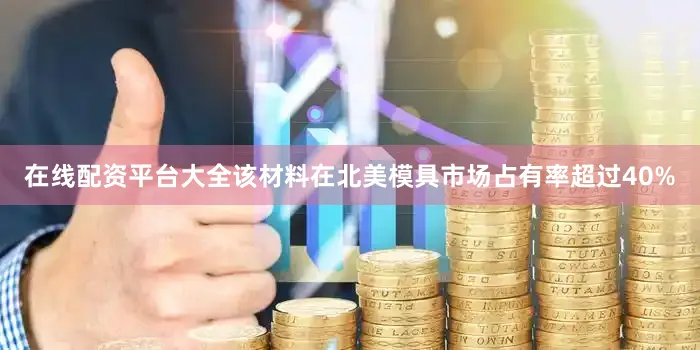 在线配资平台大全该材料在北美模具市场占有率超过40%
