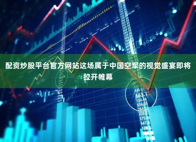 配资炒股平台官方网站这场属于中国空军的视觉盛宴即将拉开帷幕