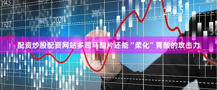 配资炒股配资网站多司马酯片还能“柔化”胃酸的攻击力