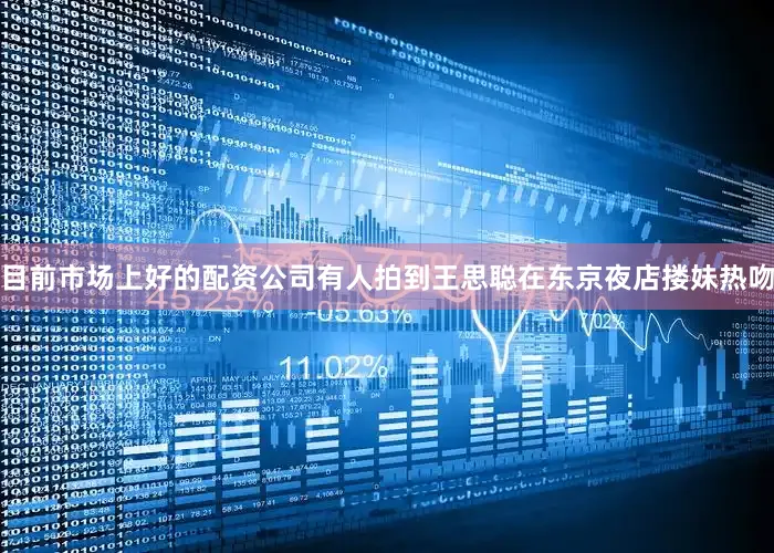 目前市场上好的配资公司有人拍到王思聪在东京夜店搂妹热吻