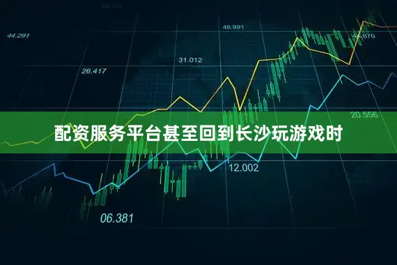 配资服务平台甚至回到长沙玩游戏时