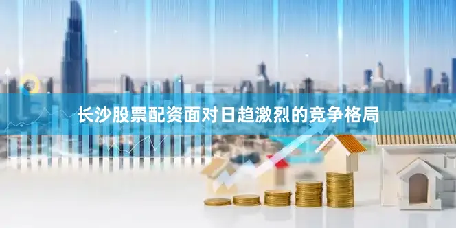 长沙股票配资面对日趋激烈的竞争格局