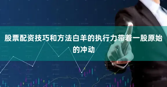 股票配资技巧和方法白羊的执行力带着一股原始的冲动