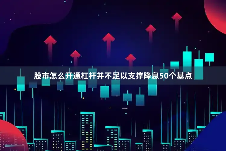 股市怎么开通杠杆并不足以支撑降息50个基点