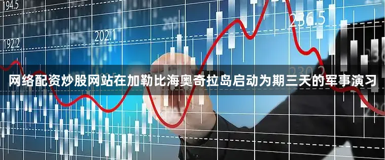 网络配资炒股网站在加勒比海奥奇拉岛启动为期三天的军事演习