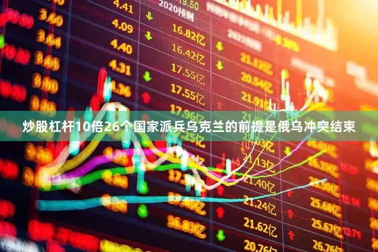 炒股杠杆10倍26个国家派兵乌克兰的前提是俄乌冲突结束