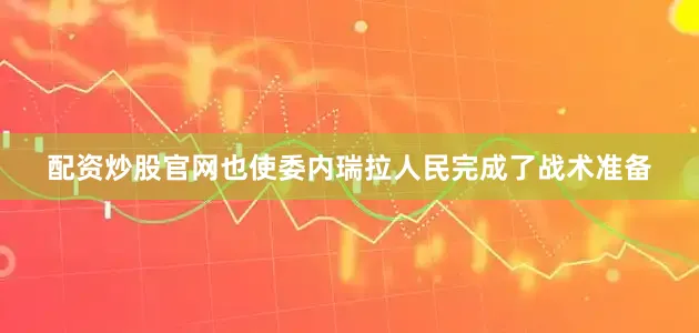 配资炒股官网也使委内瑞拉人民完成了战术准备