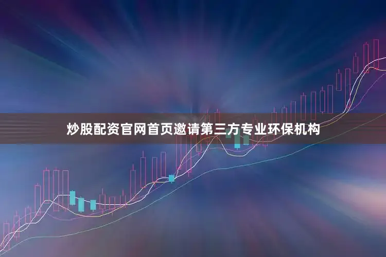炒股配资官网首页邀请第三方专业环保机构