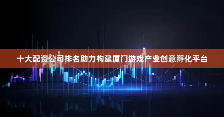 十大配资公司排名助力构建厦门游戏产业创意孵化平台
