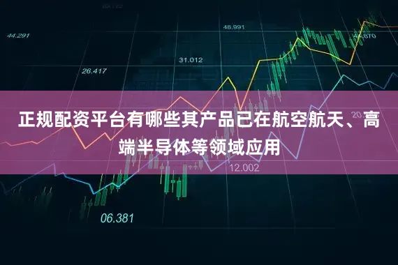 正规配资平台有哪些其产品已在航空航天、高端半导体等领域应用