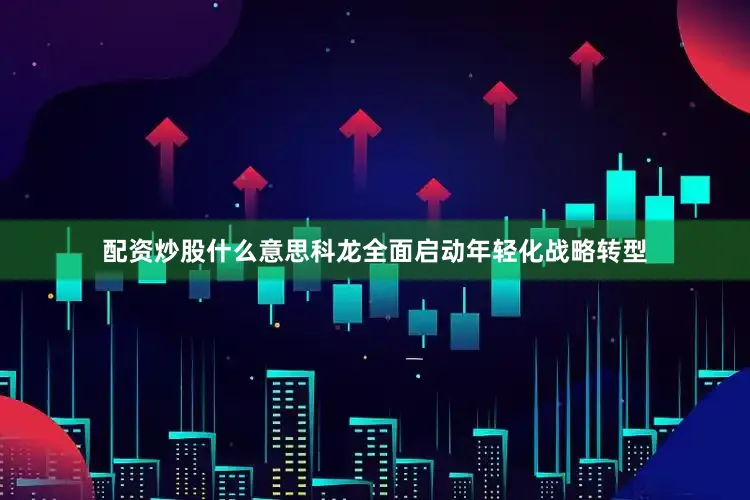 配资炒股什么意思科龙全面启动年轻化战略转型