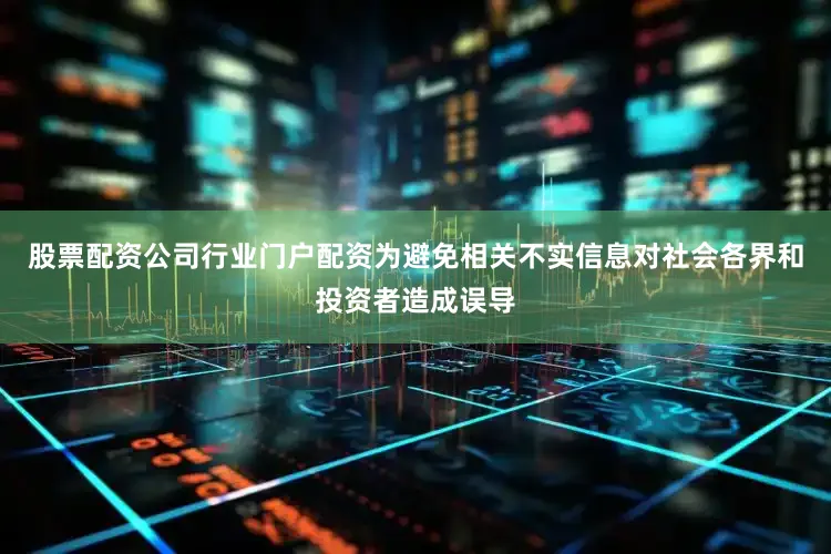 股票配资公司行业门户配资为避免相关不实信息对社会各界和投资者造成误导