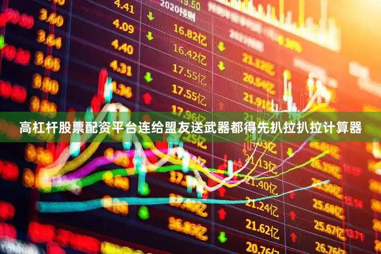 高杠杆股票配资平台连给盟友送武器都得先扒拉扒拉计算器