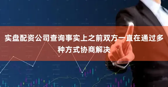 实盘配资公司查询事实上之前双方一直在通过多种方式协商解决