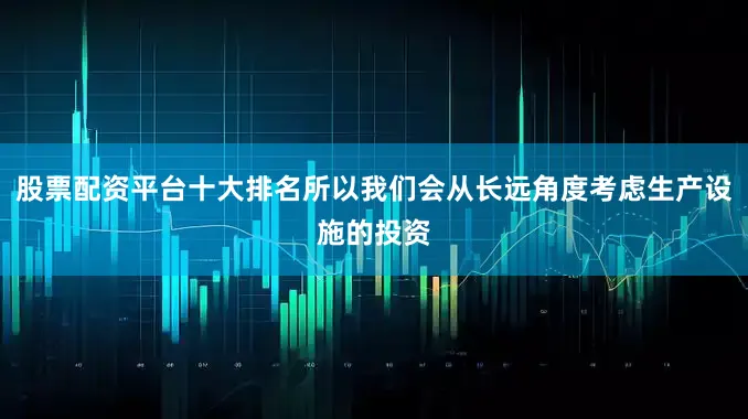 股票配资平台十大排名所以我们会从长远角度考虑生产设施的投资