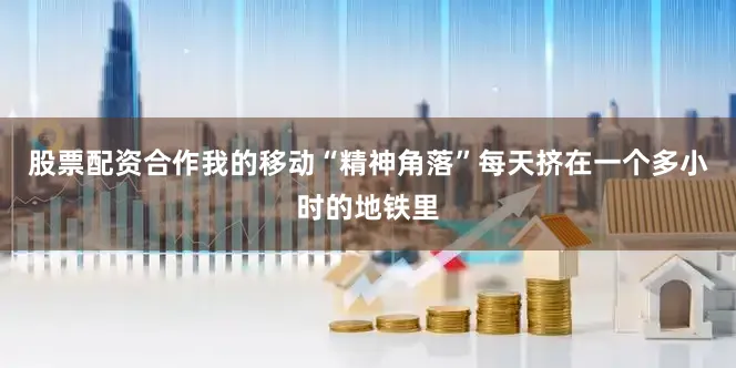 股票配资合作我的移动“精神角落”每天挤在一个多小时的地铁里