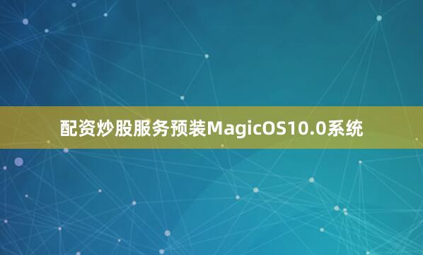 配资炒股服务预装MagicOS10.0系统