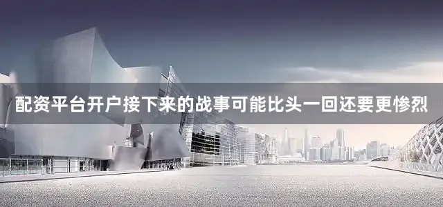 配资平台开户接下来的战事可能比头一回还要更惨烈