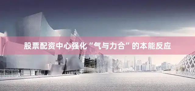 股票配资中心强化“气与力合”的本能反应