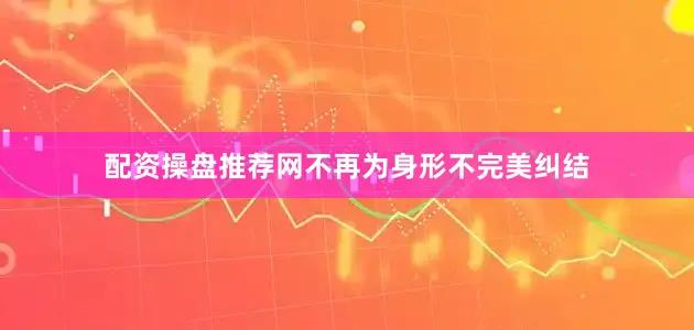 配资操盘推荐网不再为身形不完美纠结