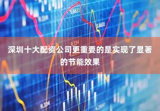 深圳十大配资公司更重要的是实现了显著的节能效果