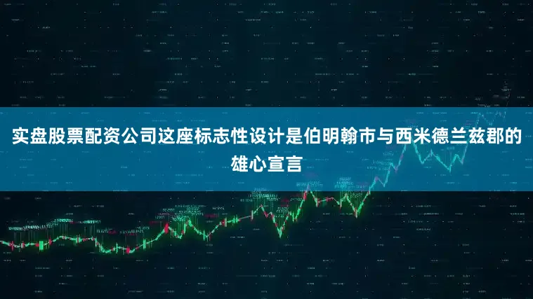 实盘股票配资公司这座标志性设计是伯明翰市与西米德兰兹郡的雄心宣言